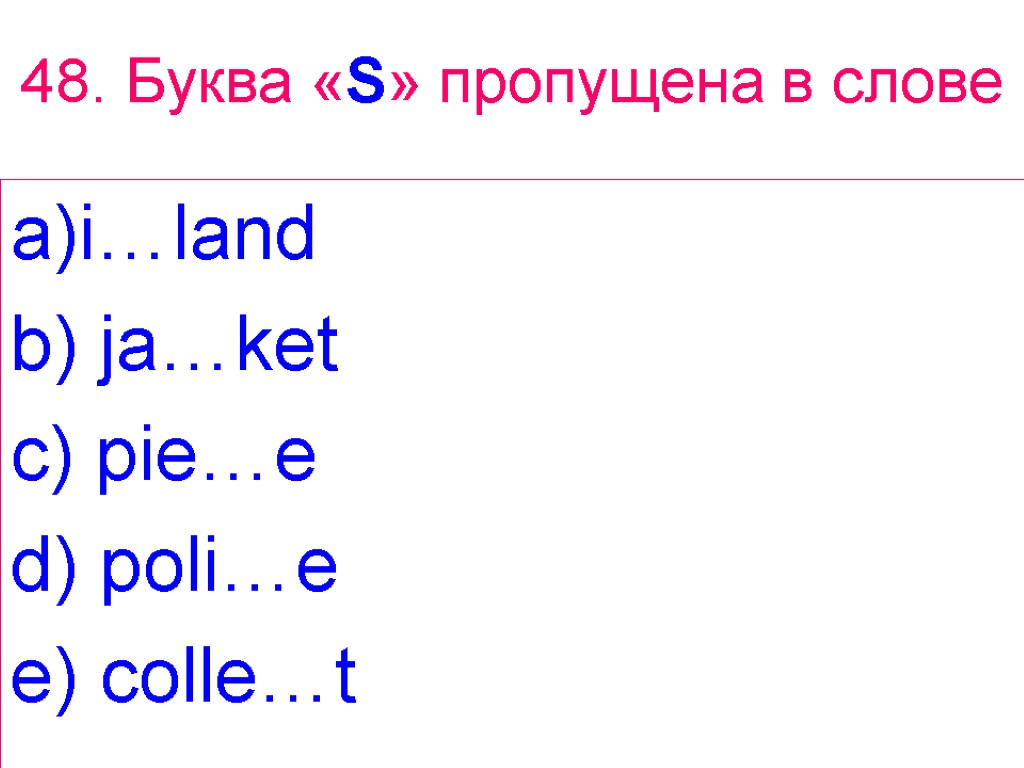 48. Буква «S» пропущена в слове i…land b) ja…ket c) pie…e d) poli…e e)